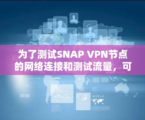 为了测试SNAP VPN节点的网络连接和测试流量,可以按照以下步骤进行 为了测试SNAP VPN节点的网络连接和测试流量,可以按照以下步骤进行