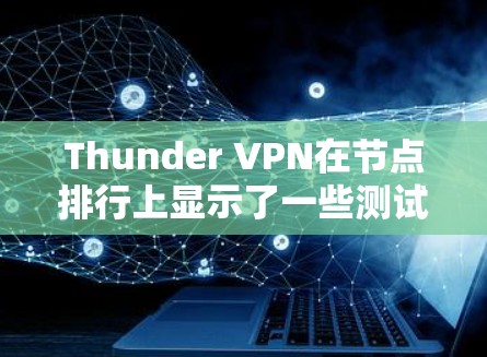 Thunder VPN在节点排行上显示了一些测试网站的节点数较多,这可能反映了以下几个因素 Thunder VPN在节点排行上显示了一些测试网站的节点数较多,这可能反映了以下几个因素