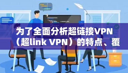 为了全面分析超链接VPN(超link VPN)的特点、覆盖范围和性能,以下是一个结构化的总结 为了全面分析超链接VPN(超link VPN)的特点、覆盖范围和性能,以下是一个结构化的总结