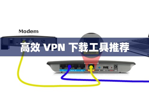 高效 VPN 下载工具推荐 高效 VPN 下载工具推荐
