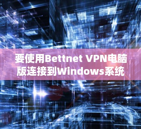 要使用Bettnet VPN电脑版连接到Windows系统,您可以按照以下步骤操作 要使用Bettnet VPN电脑版连接到Windows系统,您可以按照以下步骤操作