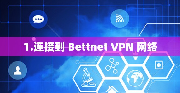 1.连接到 Bettnet VPN 网络 1.连接到 Bettnet VPN 网络