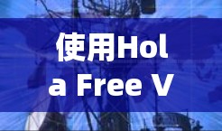 使用Hola Free VPN成功连接和使用的步骤如下