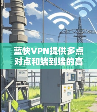 蓝快VPN提供多点对点和端到端的高速VPN服务，支持全球多个地区，包括加速点对点、端到端等。以下是蓝快VPN在各个地区的高速节点推荐和全球线路信息