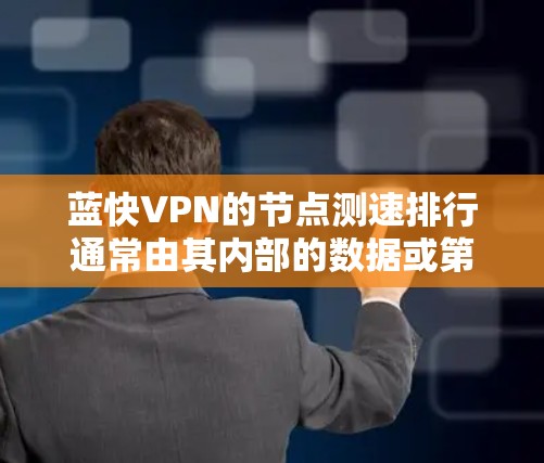 蓝快VPN的节点测速排行通常由其内部的数据或第三方测试结果提供。由于蓝快VPN是基于区块链技术的，其访问量和测试结果可能与普通VPN有所不同。以下是基于官方和第三方数据的蓝快VPN测速排行