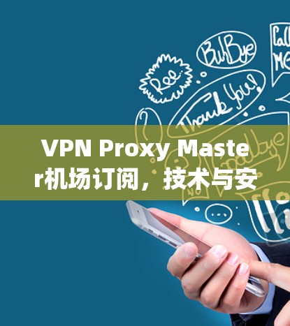 VPN Proxy Master机场订阅,技术与安全的双重保障 VPN Proxy Master机场订阅,技术与安全的双重保障