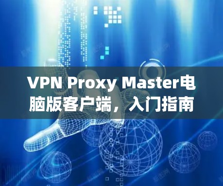 VPN Proxy Master电脑版客户端，入门指南与使用技巧