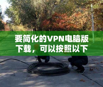 要简化的VPN电脑版下载，可以按照以下步骤操作