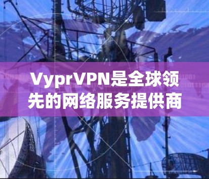 VyprVPN是全球领先的网络服务提供商，提供多种VPN加速节点和在线优化服务。以下是关于VyprVPN加速节点和线路优化的主要步骤和信息