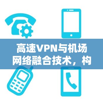 高速VPN与机场网络融合技术，构建高效安全的现代机场网络