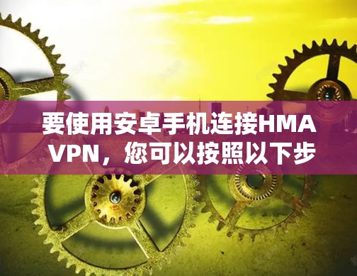 要使用安卓手机连接HMA VPN,您可以按照以下步骤操作 要使用安卓手机连接HMA VPN,您可以按照以下步骤操作