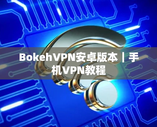 BokehVPN安卓版本|手机VPN教程 BokehVPN安卓版本|手机VPN教程