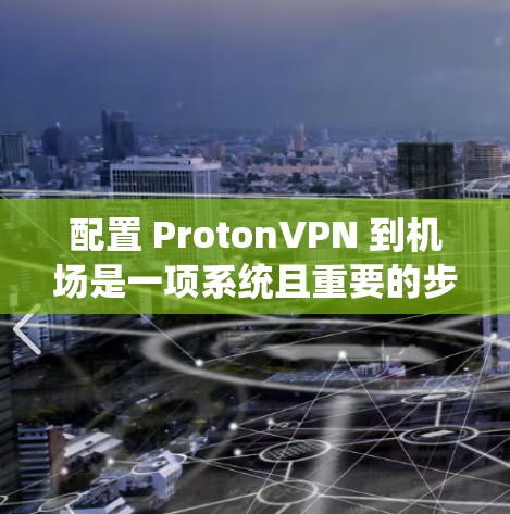 配置 ProtonVPN 到机场是一项系统且重要的步骤,确保你能够安全地访问机场服务。以下是一个详细的步骤指南,帮助你成功配置 ProtonVPN 到机场 配置 ProtonVPN 到机场是一项系统且重要的步骤,确保你能够安全地访问机场服务。以下是一个详细的步骤指南,帮助你成功配置 ProtonVPN 到机场