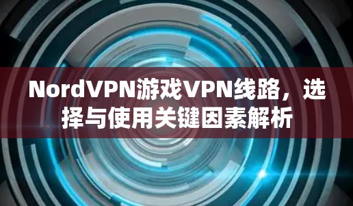 NordVPN游戏VPN线路，选择与使用关键因素解析