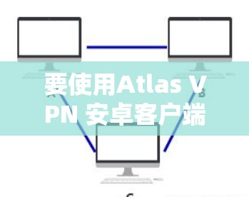 要使用Atlas VPN 安卓客户端连接手机,您可以按照以下步骤操作 要使用Atlas VPN 安卓客户端连接手机,您可以按照以下步骤操作