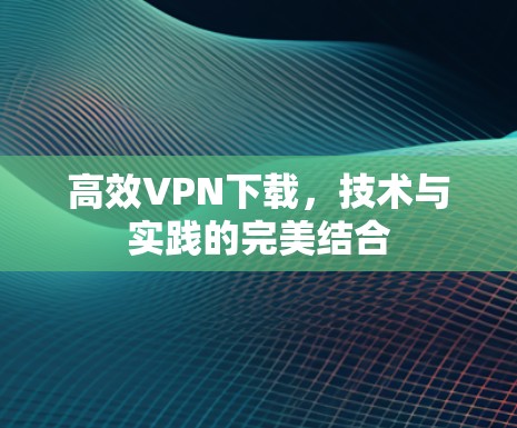 高效VPN下载，技术与实践的完美结合