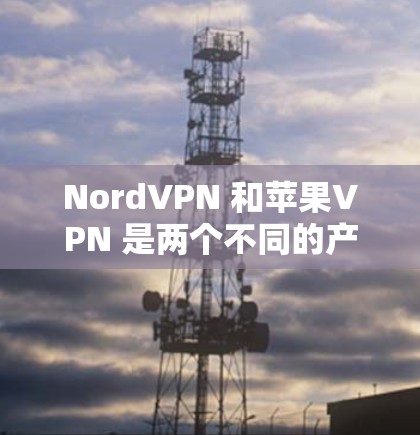 NordVPN 和苹果VPN 是两个不同的产品，但它们实际上是一个产品的不同版本，分别针对苹果设备和非苹果设备。以下是它们的区别
