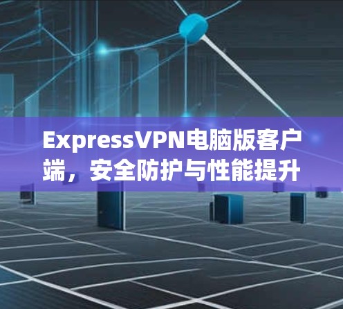 ExpressVPN电脑版客户端，安全防护与性能提升的全新解决方案