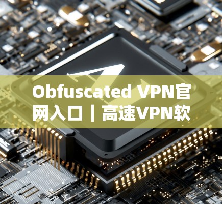 Obfuscated VPN官网入口|高速VPN软件下载 Obfuscated VPN官网入口|高速VPN软件下载