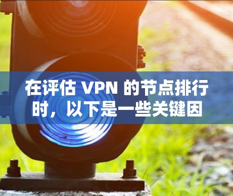 在评估 VPN 的节点排行时，以下是一些关键因素和建议，帮助你优化 VPN 的性能和选择最适合的服务器