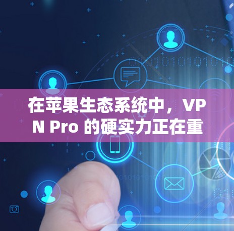 在苹果生态系统中，VPN Pro 的硬实力正在重塑移动应用生态