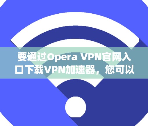 要通过Opera VPN官网入口下载VPN加速器,您可以按照以下步骤操作 要通过Opera VPN官网入口下载VPN加速器,您可以按照以下步骤操作