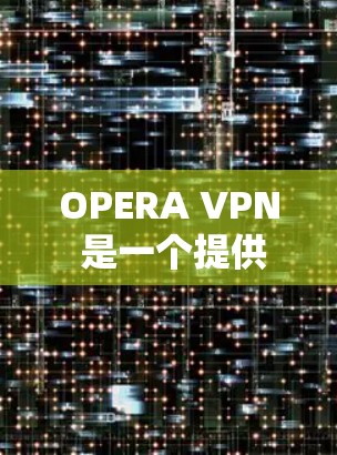 OPERA VPN 是一个提供手机端VPN服务的软件，旨在帮助用户在手机上进行网络连接和隐私保护。以下是对OPERA VPN的详细介绍