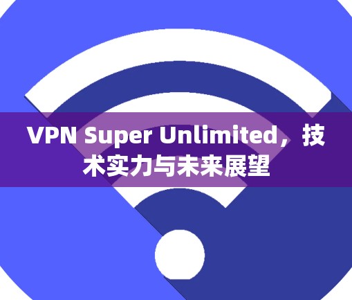 VPN Super Unlimited，技术实力与未来展望