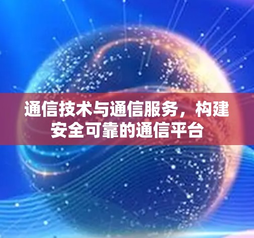 通信技术与通信服务,构建安全可靠的通信平台 通信技术与通信服务,构建安全可靠的通信平台