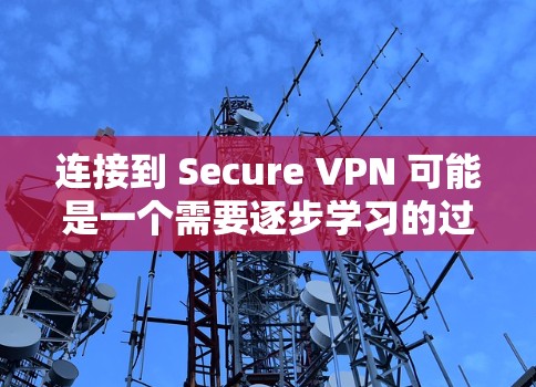 连接到 Secure VPN 可能是一个需要逐步学习的过程。以下是一个详细的步骤指南，帮助您逐步连接到 Secure VPN 并安全访问网络