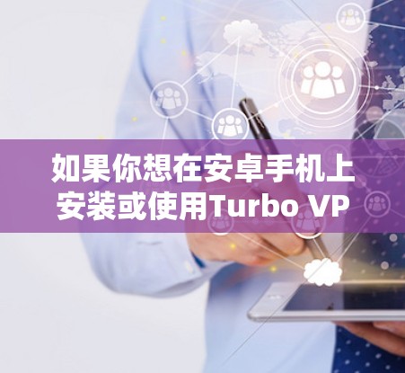 如果你想在安卓手机上安装或使用Turbo VPN，以下是一些步骤和信息