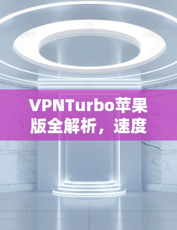 VPNTurbo苹果版全解析,速度与安全的完美结合 VPNTurbo苹果版全解析,速度与安全的完美结合