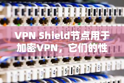 VPN Shield节点用于加密VPN,它们的性能和效率直接影响数据传输速度。以下是关于VPN Shield节点测速的详细分析和解决方案 VPN Shield节点用于加密VPN,它们的性能和效率直接影响数据传输速度。以下是关于VPN Shield节点测速的详细分析和解决方案