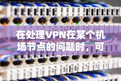 在处理VPN在某个机场节点的问题时，可以按照以下步骤进行