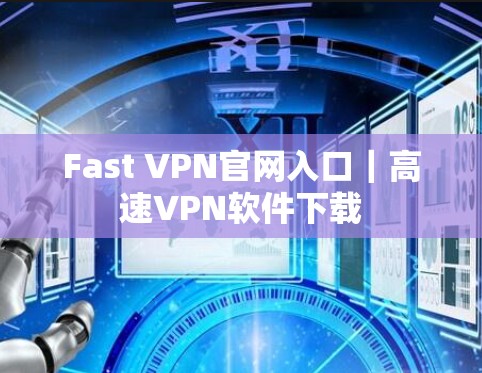 Fast VPN官网入口|高速VPN软件下载 Fast VPN官网入口|高速VPN软件下载