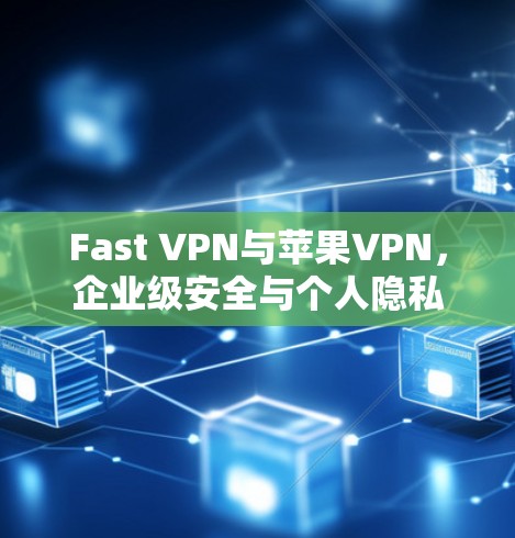 Fast VPN与苹果VPN，企业级安全与个人隐私的双重保障
