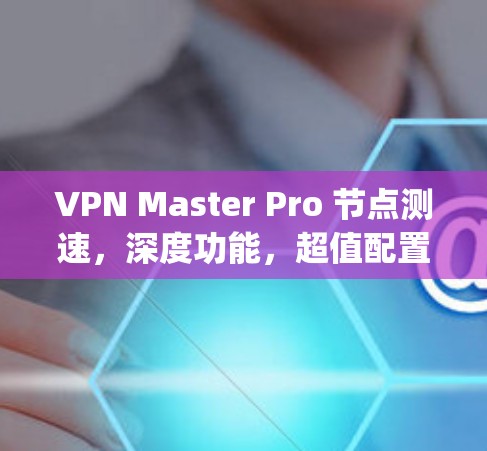 VPN Master Pro 节点测速，深度功能，超值配置，you在其中