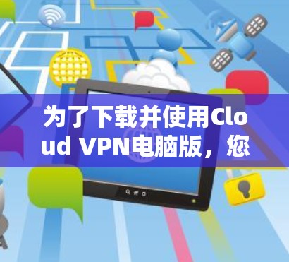 为了下载并使用Cloud VPN电脑版,您可以按照以下步骤进行 为了下载并使用Cloud VPN电脑版,您可以按照以下步骤进行