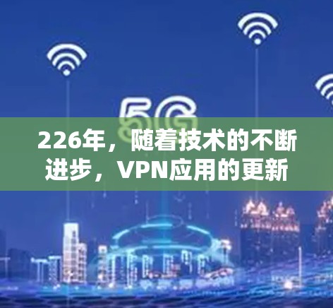 226年，随着技术的不断进步，VPN应用的更新和推出会越来越迅速。以下是几个可能在226年发布的最新VPN应用，以及它们的下载情况和特点