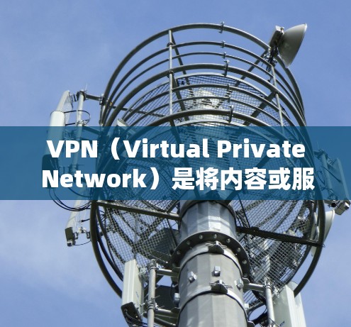 VPN（Virtual Private Network）是将内容或服务的内容或服务解包、加密后，通过互联网连接到目标服务器的过程。它通常用于保护个人、企业或组织的互联网访问