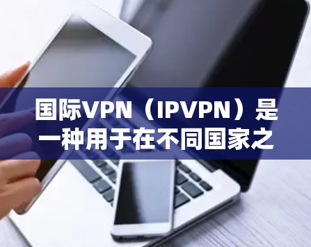 国际VPN（IPVPN）是一种用于在不同国家之间提供VPN服务的网络技术。它允许用户在不同国家的网络上使用视频会议、文件共享或其他VPN功能，从而在全球范围内进行视频会议、文件传输、游戏在线和聊天等