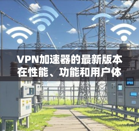 VPN加速器的最新版本在性能、功能和用户体验方面不断优化。以下是对国内和国际主要平台的详细介绍