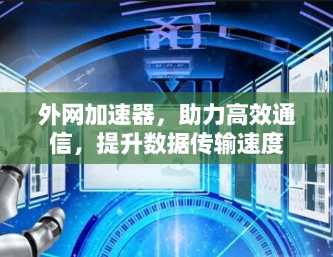 外网加速器,助力高效通信,提升数据传输速度 外网加速器,助力高效通信,提升数据传输速度