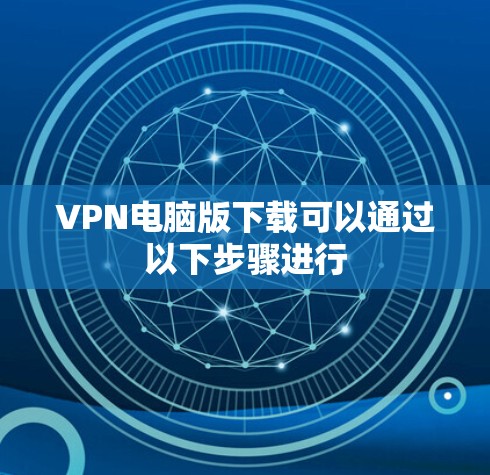 VPN电脑版下载可以通过以下步骤进行