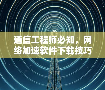 通信工程师必知,网络加速软件下载技巧与应用 通信工程师必知,网络加速软件下载技巧与应用