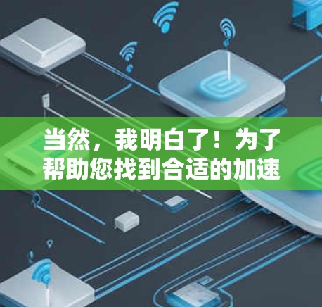 当然，我明白了！为了帮助您找到合适的加速器，我将为您提供一个详细的指南。请按照以下步骤操作