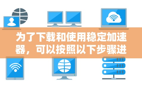 为了下载和使用稳定加速器，可以按照以下步骤进行