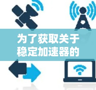 为了获取关于稳定加速器的可靠信息，可以按照以下步骤进行