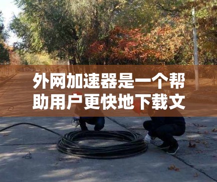 外网加速器是一个帮助用户更快地下载文件的工具,通常通过网络加速来减少文件传输的延迟。以下是一些推荐的外网加速器 外网加速器是一个帮助用户更快地下载文件的工具,通常通过网络加速来减少文件传输的延迟。以下是一些推荐的外网加速器