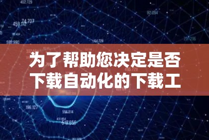 为了帮助您决定是否下载自动化的下载工具或手动下载软件,以下是一个清晰的总结 为了帮助您决定是否下载自动化的下载工具或手动下载软件,以下是一个清晰的总结